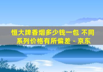 恒大牌香烟多少钱一包 不同系列价格有所偏差 - 京东
